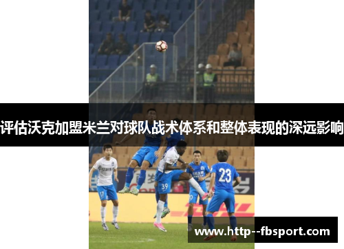 评估沃克加盟米兰对球队战术体系和整体表现的深远影响