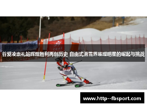 谷爱凌崇礼站辉煌胜利再创历史 自由式滑雪界璀璨明星的崛起与挑战