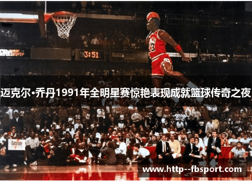 迈克尔·乔丹1991年全明星赛惊艳表现成就篮球传奇之夜