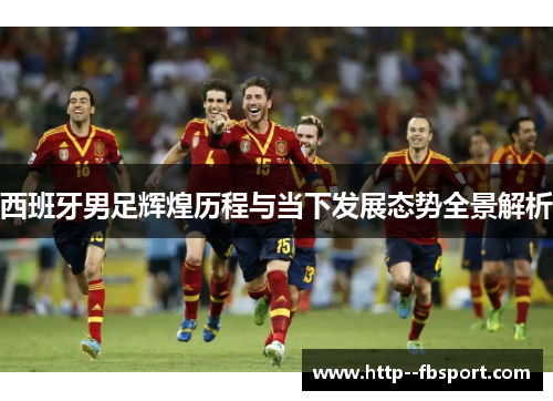 西班牙男足辉煌历程与当下发展态势全景解析