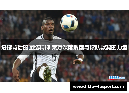 进球背后的团结精神 莱万深度解读与球队默契的力量