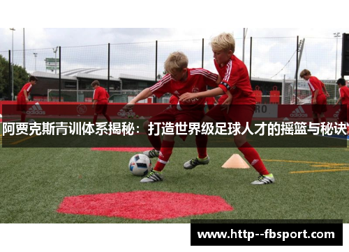 阿贾克斯青训体系揭秘：打造世界级足球人才的摇篮与秘诀