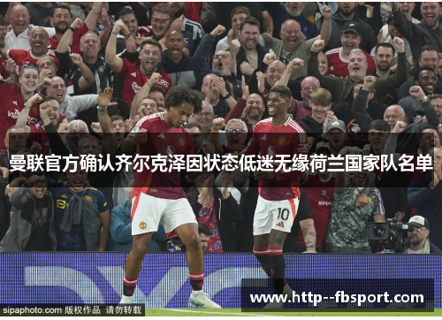 曼联官方确认齐尔克泽因状态低迷无缘荷兰国家队名单