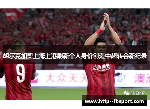 胡尔克加盟上海上港刷新个人身价创造中超转会新纪录