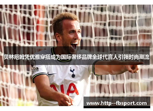 贝林厄姆凭优雅穿搭成为国际奢侈品牌全球代言人引领时尚潮流 贝林厄姆凭优雅穿搭成为国际奢侈品牌全球代言人引领时尚潮流