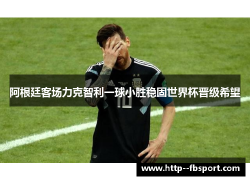 阿根廷客场力克智利一球小胜稳固世界杯晋级希望