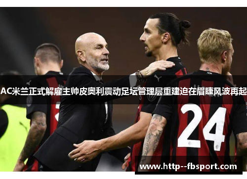 AC米兰正式解雇主帅皮奥利震动足坛管理层重建迫在眉睫风波再起