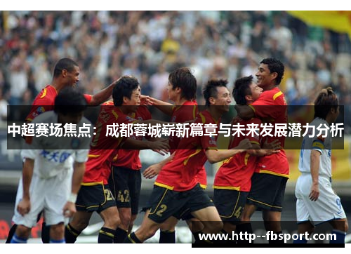 中超赛场焦点：成都蓉城崭新篇章与未来发展潜力分析