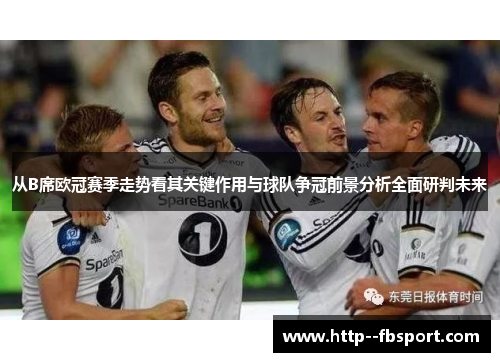 从B席欧冠赛季走势看其关键作用与球队争冠前景分析全面研判未来