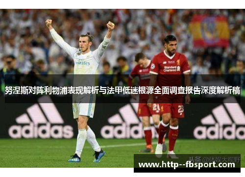 努涅斯对阵利物浦表现解析与法甲低迷根源全面调查报告深度解析稿 努涅斯对阵利物浦表现解析与法甲低迷根源全面调查报告深度解析稿