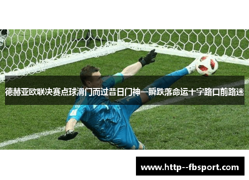 德赫亚欧联决赛点球滑门而过昔日门神一瞬跌落命运十字路口前路迷 德赫亚欧联决赛点球滑门而过昔日门神一瞬跌落命运十字路口前路迷