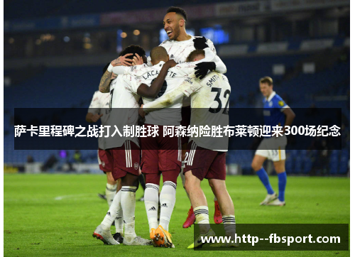 萨卡里程碑之战打入制胜球 阿森纳险胜布莱顿迎来300场纪念